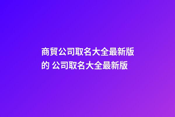 商貿公司取名大全最新版的 公司取名大全最新版-第1張-公司起名-玄機派